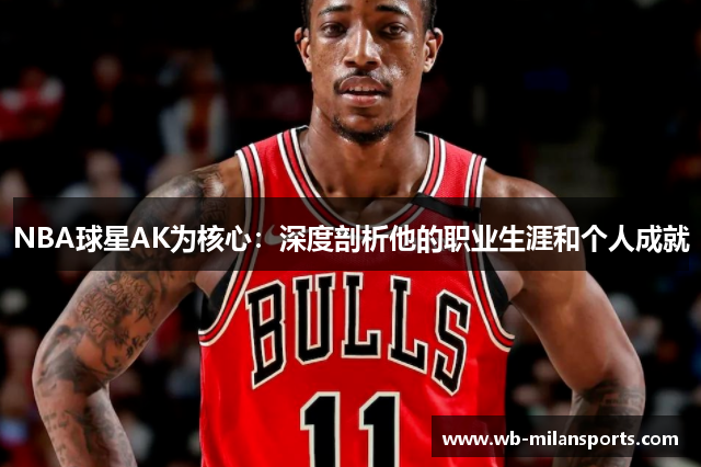 NBA球星AK为核心：深度剖析他的职业生涯和个人成就