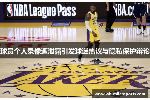 球员个人录像遭泄露引发球迷热议与隐私保护辩论