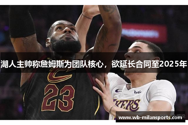 湖人主帅称詹姆斯为团队核心，欲延长合同至2025年