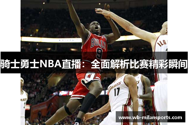 骑士勇士NBA直播：全面解析比赛精彩瞬间