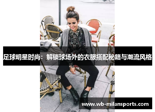 足球明星时尚：解锁球场外的衣服搭配秘籍与潮流风格