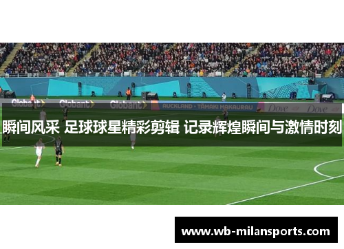 瞬间风采 足球球星精彩剪辑 记录辉煌瞬间与激情时刻