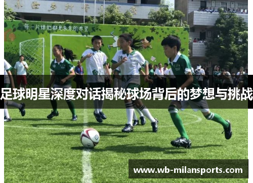 足球明星深度对话揭秘球场背后的梦想与挑战