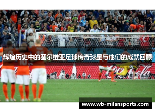 辉煌历史中的塞尔维亚足球传奇球星与他们的成就回顾