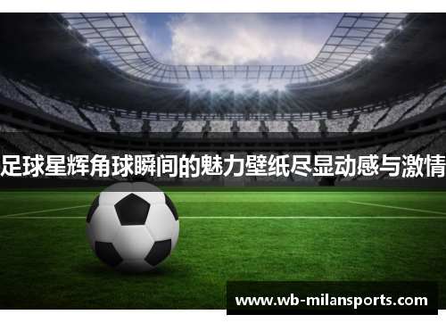 足球星辉角球瞬间的魅力壁纸尽显动感与激情