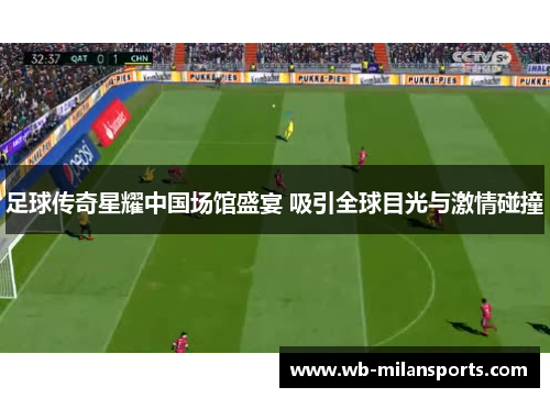 足球传奇星耀中国场馆盛宴 吸引全球目光与激情碰撞