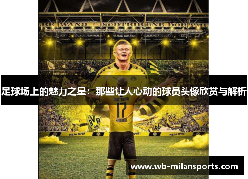 足球场上的魅力之星：那些让人心动的球员头像欣赏与解析