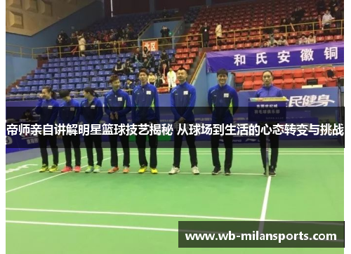 帝师亲自讲解明星篮球技艺揭秘 从球场到生活的心态转变与挑战