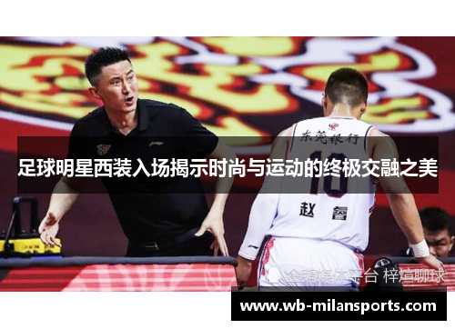 足球明星西装入场揭示时尚与运动的终极交融之美