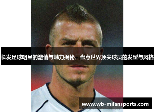长发足球明星的激情与魅力揭秘，盘点世界顶尖球员的发型与风格