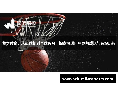 龙之传奇：从篮球场到全球舞台，探索篮球巨星龙的成长与辉煌历程