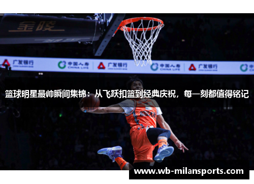 篮球明星最帅瞬间集锦：从飞跃扣篮到经典庆祝，每一刻都值得铭记