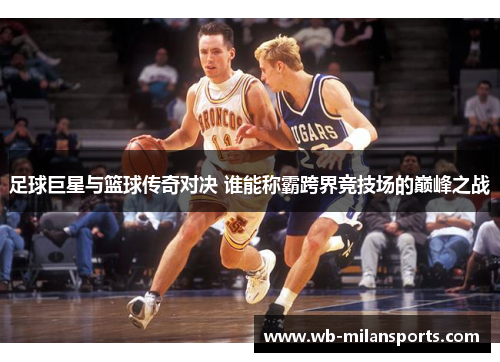 足球巨星与篮球传奇对决 谁能称霸跨界竞技场的巅峰之战