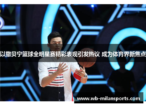 以撒贝宁篮球全明星赛精彩表现引发热议 成为体育界新焦点